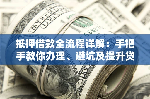 北京抵押借款全流程详解：手把手教你办理、避坑及提升贷款额度