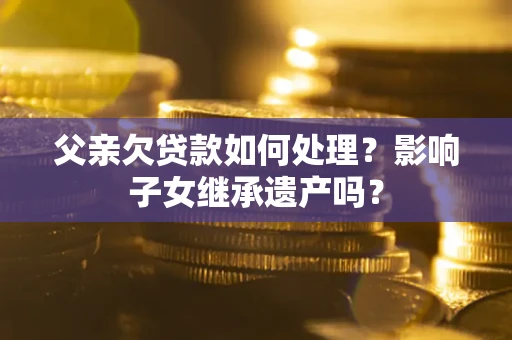 北京父亲欠贷款如何处理?影响子女继承遗产吗? 北京父亲欠贷款如何处理?影响子女继承遗产吗?