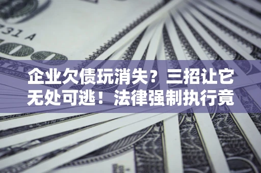 北京企业欠债玩消失？三招让它无处可逃！法律强制执行竟比讨债公司还狠？
